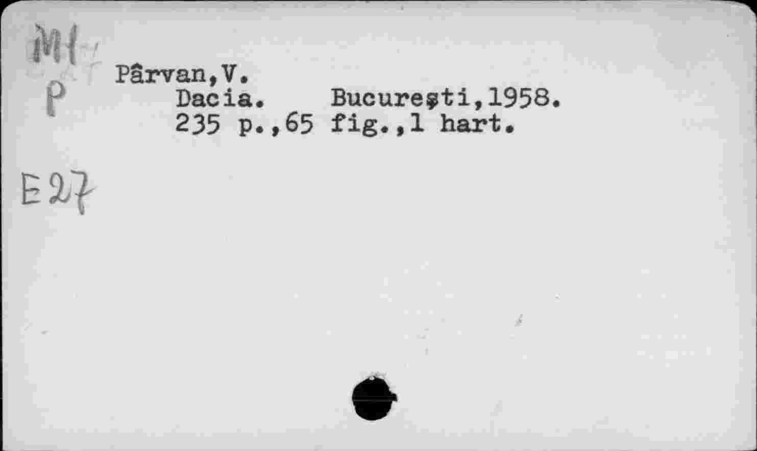 ﻿Ж ■
Pârvan,V.
Dacia. Bucureÿti,1958.
235 p.,65 fig.,1 hart.
El}